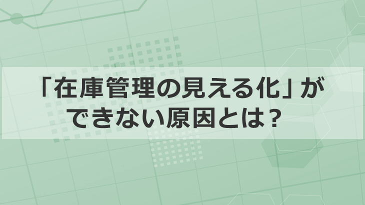在庫管理の見える化ができない「たった４つの原因」を解説