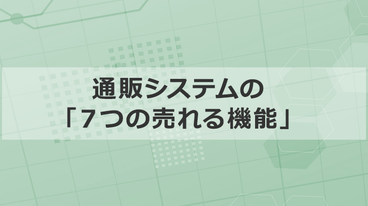通販システムで成功するための「７つの売れる機能」徹底解説