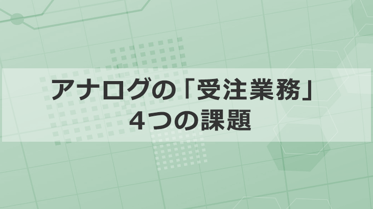 アナログに依存した「受注業務」の4つの課題と効率化の方法