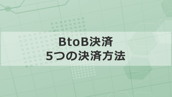担当者必見「BtoB決済で主要な５つの決済方法」を徹底解説