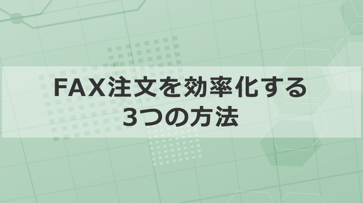 受注担当者向け「FAX注文」を効率化するたった3つの方法