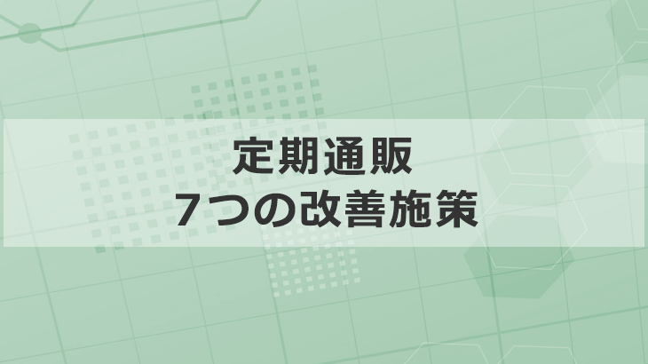 継続率が上がらない「定期通販」の体験設計を改善する7施策