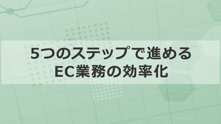 プロが教える「BtoB事業でEC業務を効率化」する5つのステップ