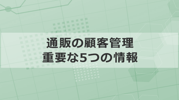 通販の顧客管理は「5つの顧客情報」が最も重要な理由を全解説