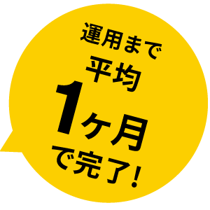 運用まで平均一カ月で完了！